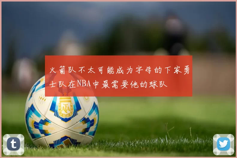 火箭队不太可能成为字母的下家勇士队在NBA中最需要他的球队