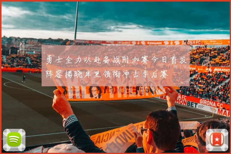 勇士全力以赴备战附加赛今日首发阵容揭晓库里领衔冲击季后赛