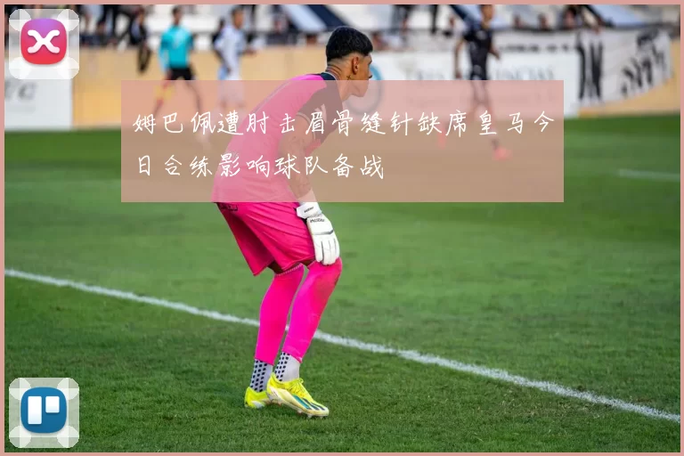 姆巴佩遭肘击眉骨缝针缺席皇马今日合练影响球队备战