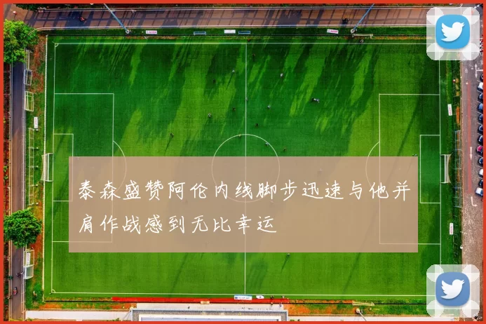 泰森盛赞阿伦内线脚步迅速与他并肩作战感到无比幸运