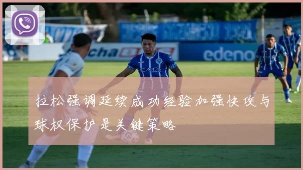 拉松强调延续成功经验加强快攻与球权保护是关键策略