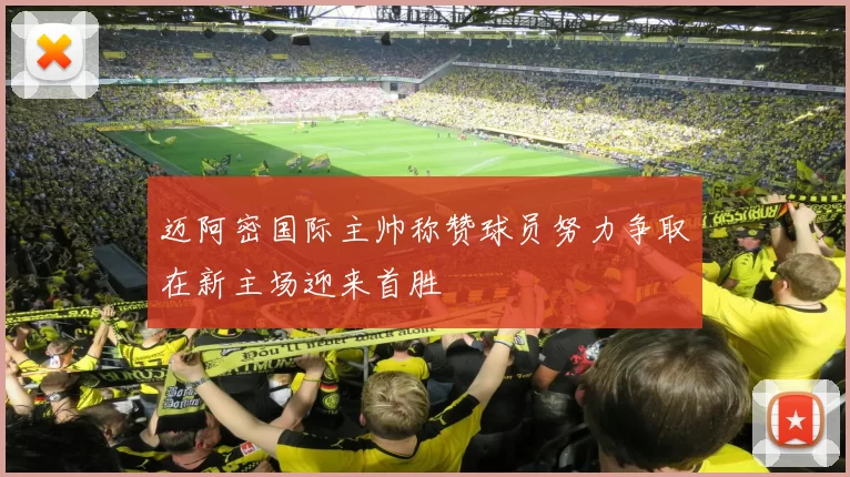 迈阿密国际主帅称赞球员努力争取在新主场迎来首胜
