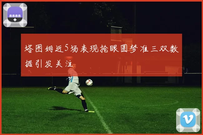 塔图姆近5场表现抢眼圆梦准三双数据引发关注