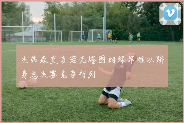杰弗森直言若无塔图姆绿军难以跻身总决赛竞争行列