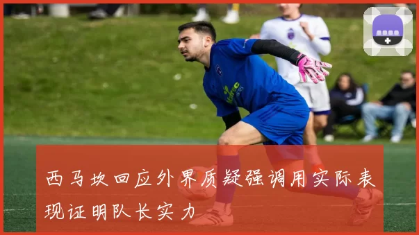 西马坎回应外界质疑强调用实际表现证明队长实力