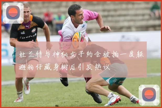 杜兰特与神秘女子约会被拍一度躲避狗仔藏身树后引发热议