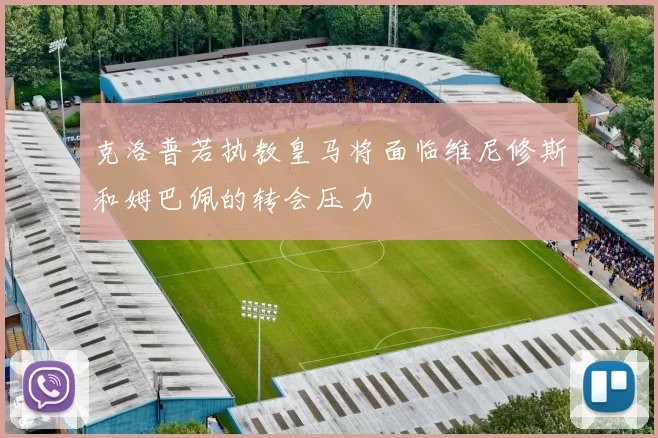 克洛普若执教皇马将面临维尼修斯和姆巴佩的转会压力
