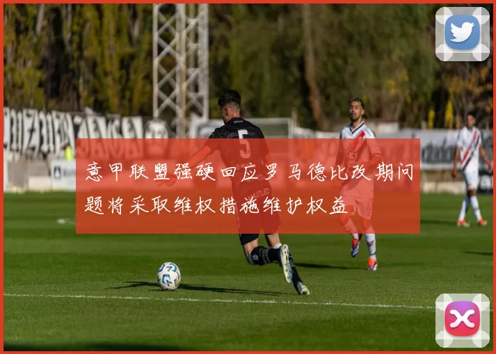 意甲联盟强硬回应罗马德比改期问题将采取维权措施维护权益