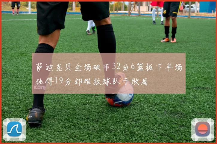 萨迪克贝全场砍下32分6篮板下半场独得19分却难救球队于败局