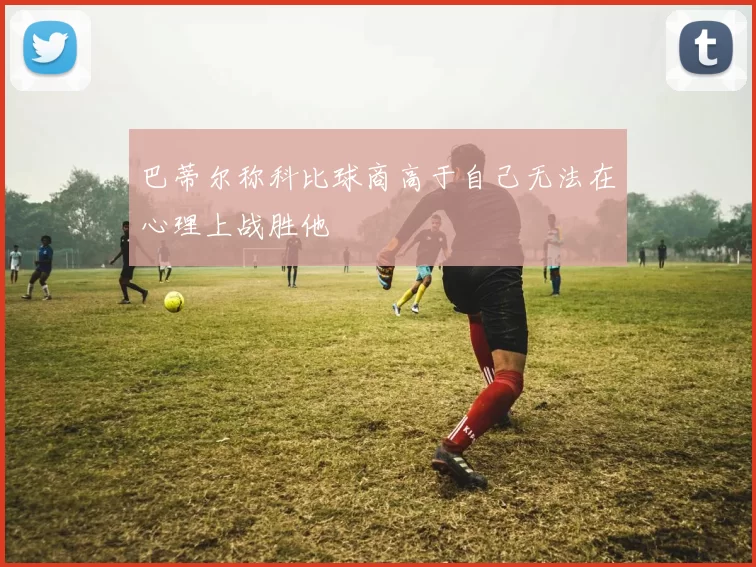 巴蒂尔称科比球商高于自己无法在心理上战胜他