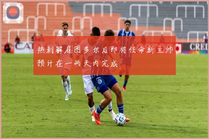 热刺解雇图多尔后即将任命新主帅预计在一两天内完成